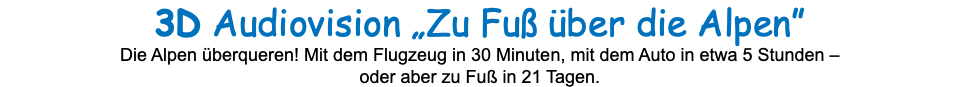 3D Audiovision „Zu Fuß über die Alpen” Die Alpen überqueren! Mit dem Flugzeug in 30 Minuten, mit dem Auto in etwa 5 Stunden –  oder aber zu Fuß in 21 Tagen. 
